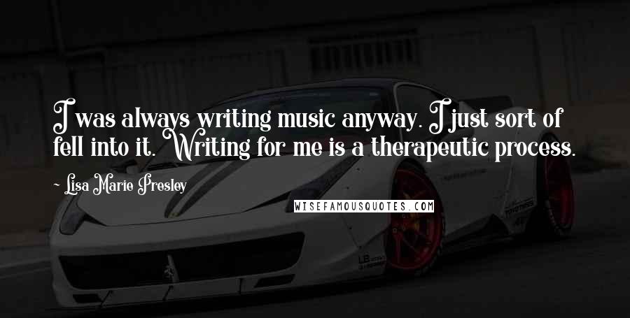 Lisa Marie Presley quotes: I was always writing music anyway. I just sort of fell into it. Writing for me is a therapeutic process. Lisa Marie Presley quotes: I was always writing music anyway. I just sort of fell into it. Writing for me is a therapeutic process.