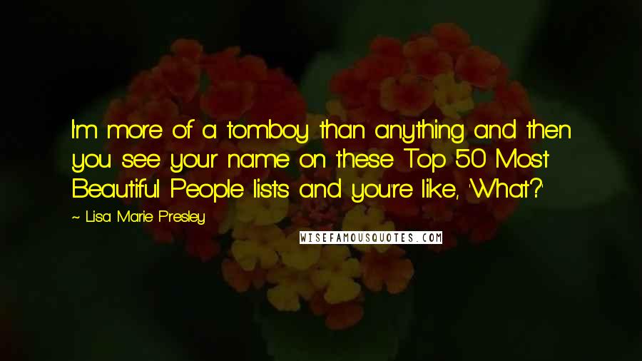 Lisa Marie Presley quotes: I'm more of a tomboy than anything and then you see your name on these Top 50 Most Beautiful People lists and you're like, 'What?' Lisa Marie Presley quotes: I'm more of a tomboy than anything and then you see your name on these Top 50 Most Beautiful People lists and you're like, 'What?'