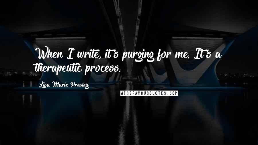 Lisa Marie Presley quotes: When I write, it's purging for me. It's a therapeutic process.