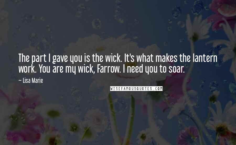 Lisa Marie quotes: The part I gave you is the wick. It's what makes the lantern work. You are my wick, Farrow. I need you to soar. Lisa Marie quotes: The part I gave you is the wick. It's what makes the lantern work. You are my wick, Farrow. I need you to soar.