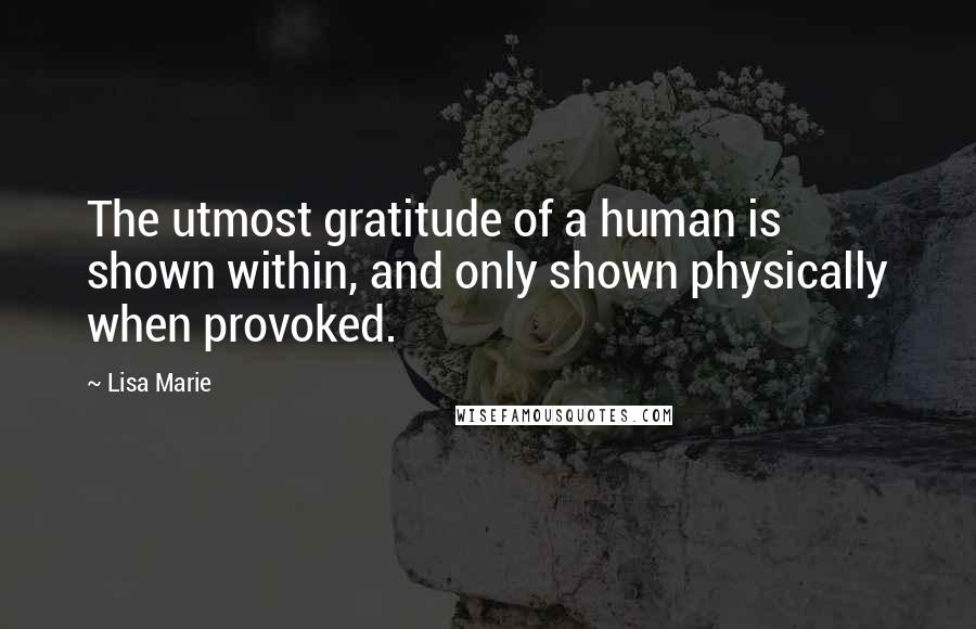 Lisa Marie quotes: The utmost gratitude of a human is shown within, and only shown physically when provoked.