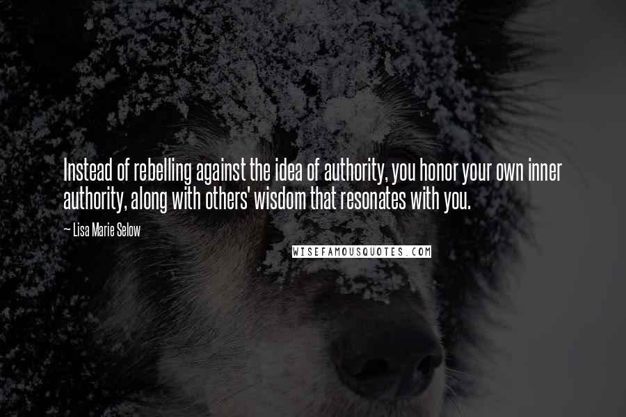 Lisa Marie Selow quotes: Instead of rebelling against the idea of authority, you honor your own inner authority, along with others' wisdom that resonates with you.