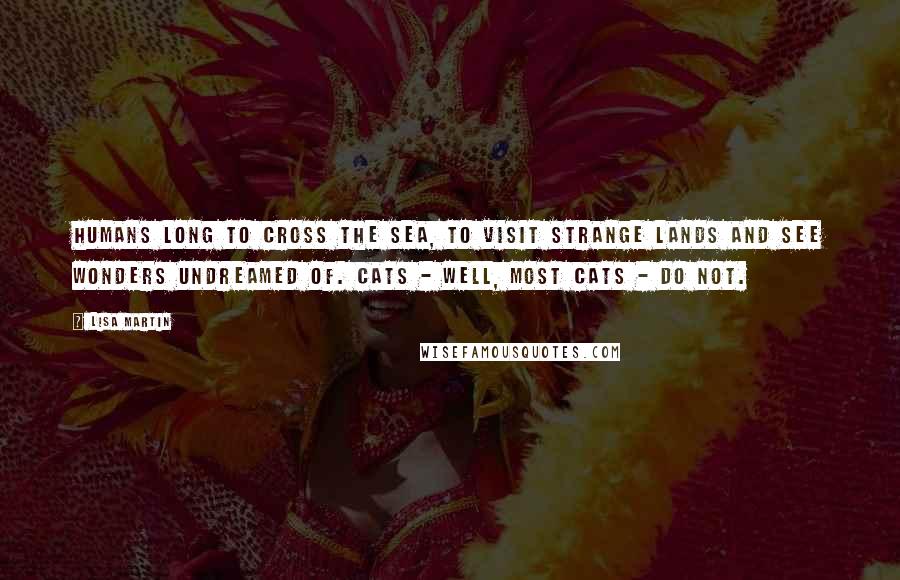 Lisa Martin quotes: Humans long to cross the sea, to visit strange lands and see wonders undreamed of. Cats - well, most cats - do not.