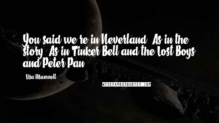 Lisa Maxwell quotes: You said we're in Neverland! As in the story? As in Tinker Bell and the Lost Boys and Peter Pan?