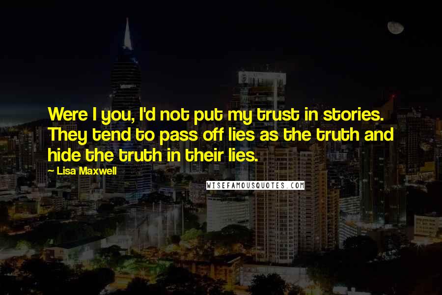 Lisa Maxwell quotes: Were I you, I'd not put my trust in stories. They tend to pass off lies as the truth and hide the truth in their lies. Lisa Maxwell quotes: Were I you, I'd not put my trust in stories. They tend to pass off lies as the truth and hide the truth in their lies.