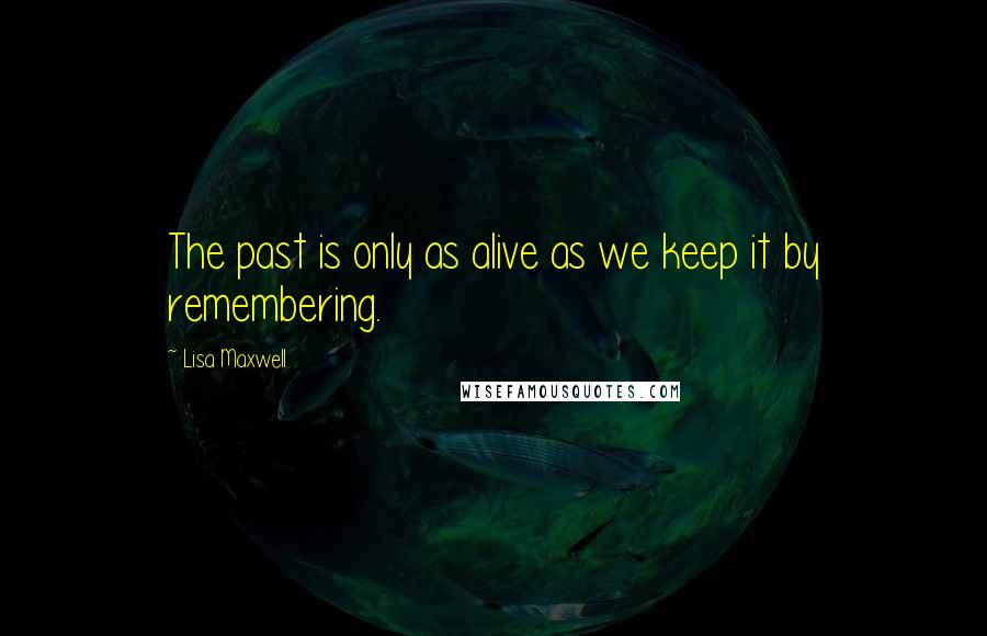 Lisa Maxwell quotes: The past is only as alive as we keep it by remembering.