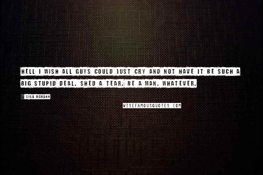 Lisa McMann quotes: Hell I wish all guys could just cry and not have it be such a big stupid deal. Shed a tear. Be a man. Whatever.