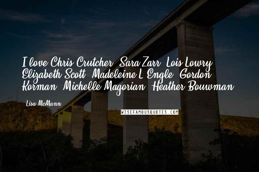 Lisa McMann quotes: I love Chris Crutcher, Sara Zarr, Lois Lowry, Elizabeth Scott, Madeleine L'Engle, Gordon Korman, Michelle Magorian, Heather Bouwman.