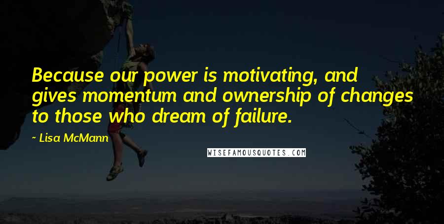 Lisa McMann quotes: Because our power is motivating, and gives momentum and ownership of changes to those who dream of failure.