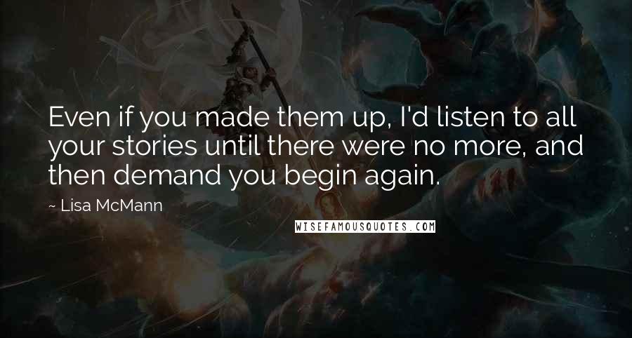 Lisa McMann quotes: Even if you made them up, I'd listen to all your stories until there were no more, and then demand you begin again.