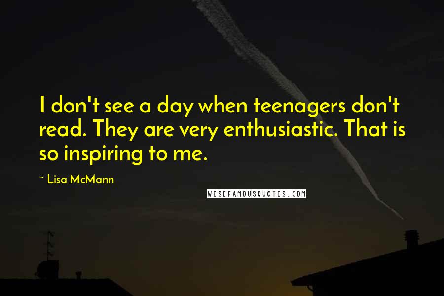 Lisa McMann quotes: I don't see a day when teenagers don't read. They are very enthusiastic. That is so inspiring to me.