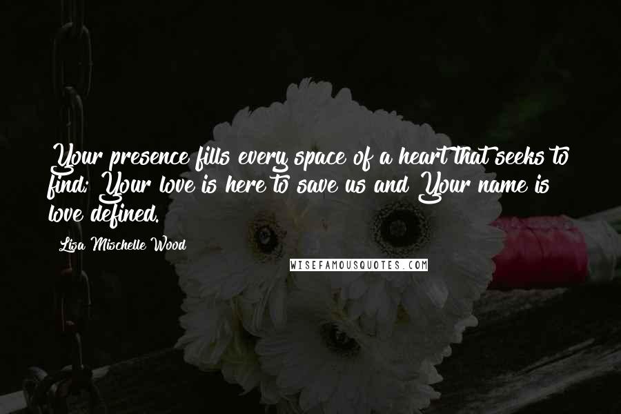 Lisa Mischelle Wood quotes: Your presence fills every space of a heart that seeks to find; Your love is here to save us and Your name is love defined.