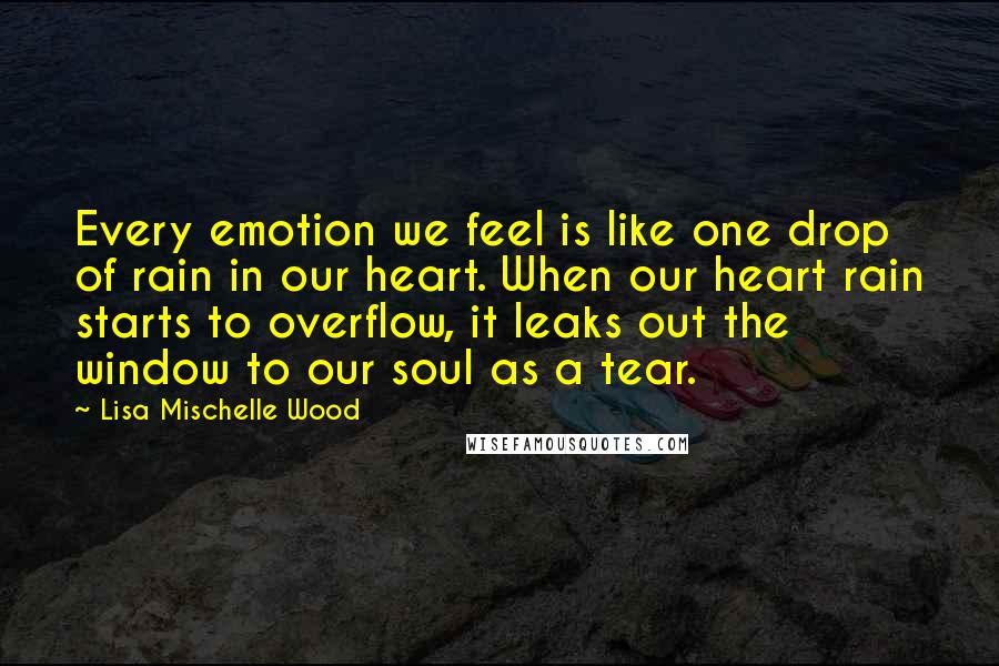 Lisa Mischelle Wood quotes: Every emotion we feel is like one drop of rain in our heart. When our heart rain starts to overflow, it leaks out the window to our soul as a