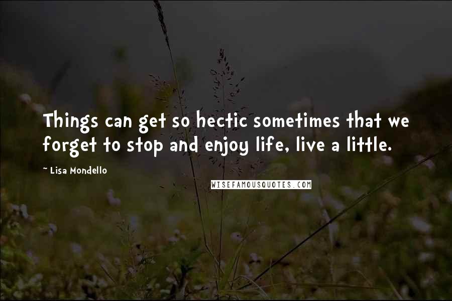 Lisa Mondello quotes: Things can get so hectic sometimes that we forget to stop and enjoy life, live a little.