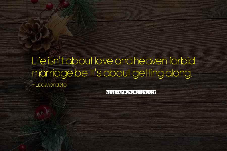 Lisa Mondello quotes: Life isn't about love and heaven forbid marriage be. It's about getting along.