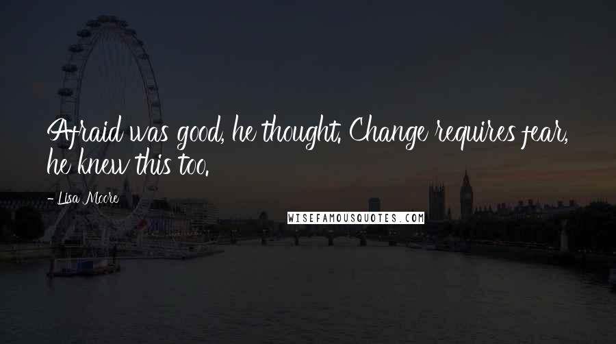 Lisa Moore quotes: Afraid was good, he thought. Change requires fear, he knew this too.