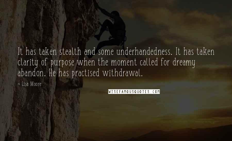 Lisa Moore quotes: It has taken stealth and some underhandedness. It has taken clarity of purpose when the moment called for dreamy abandon. He has practised withdrawal. Lisa Moore quotes: It has taken stealth and some underhandedness. It has taken clarity of purpose when the moment called for dreamy abandon. He has practised withdrawal.