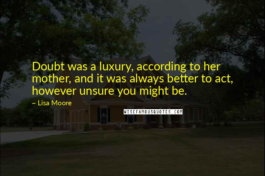 Lisa Moore quotes: Doubt was a luxury, according to her mother, and it was always better to act, however unsure you might be.