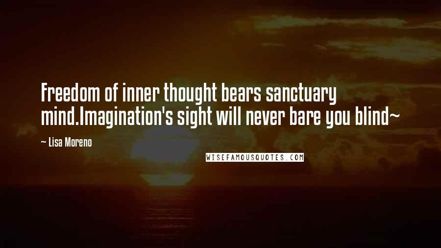 Lisa Moreno quotes: Freedom of inner thought bears sanctuary mind.Imagination's sight will never bare you blind~