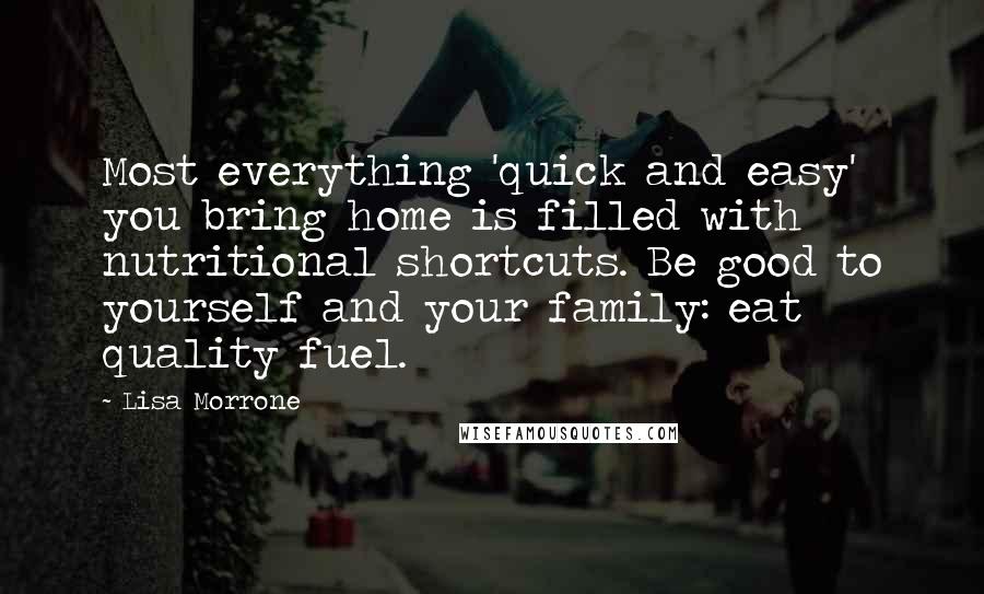 Lisa Morrone quotes: Most everything 'quick and easy' you bring home is filled with nutritional shortcuts. Be good to yourself and your family: eat quality fuel. Lisa Morrone quotes: Most everything 'quick and easy' you bring home is filled with nutritional shortcuts. Be good to yourself and your family: eat quality fuel.