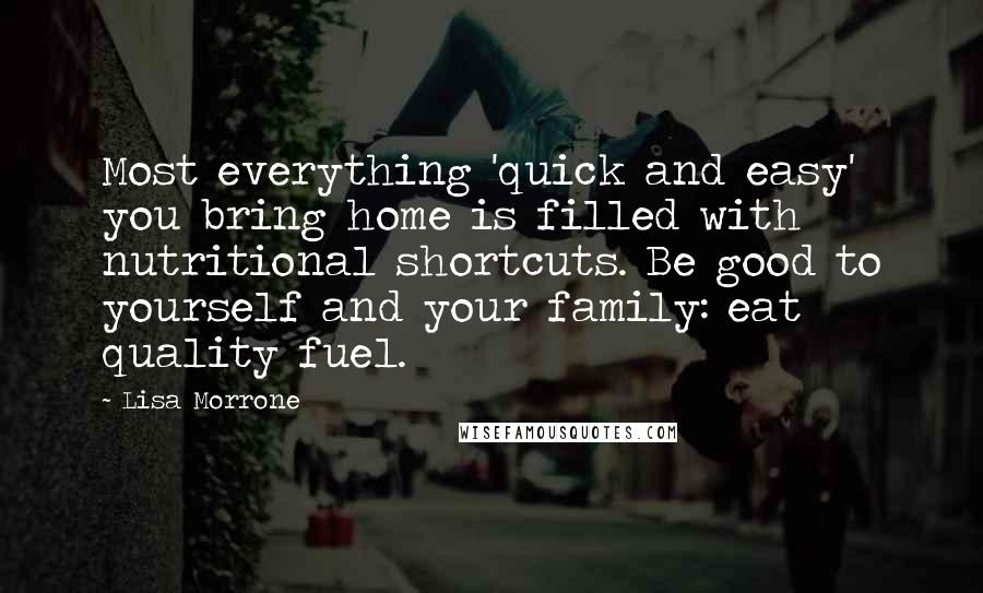 Lisa Morrone quotes: Most everything 'quick and easy' you bring home is filled with nutritional shortcuts. Be good to yourself and your family: eat quality fuel.