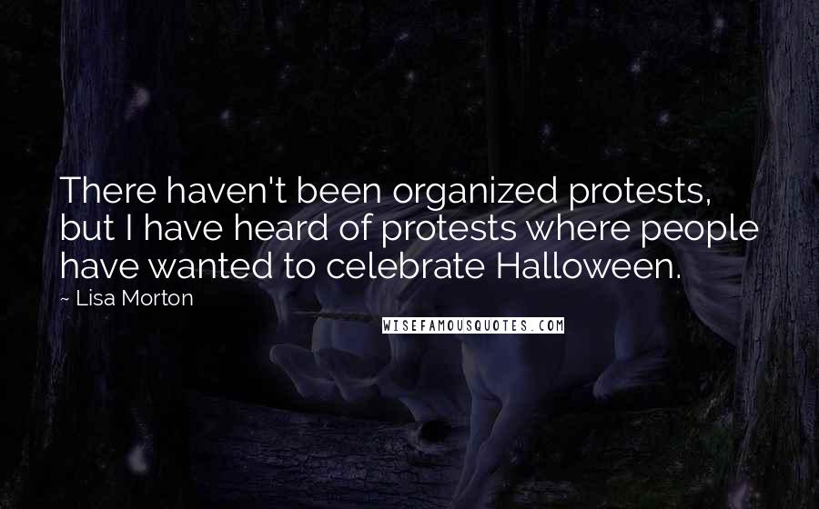 Lisa Morton quotes: There haven't been organized protests, but I have heard of protests where people have wanted to celebrate Halloween.
