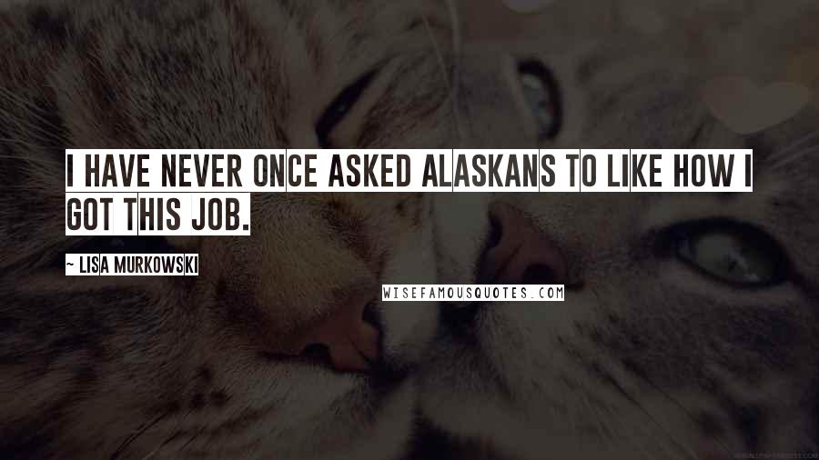 Lisa Murkowski quotes: I have never once asked Alaskans to like how I got this job.