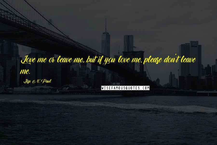 Lisa N. Paul quotes: Love me or leave me, but if you love me, please don't leave me.