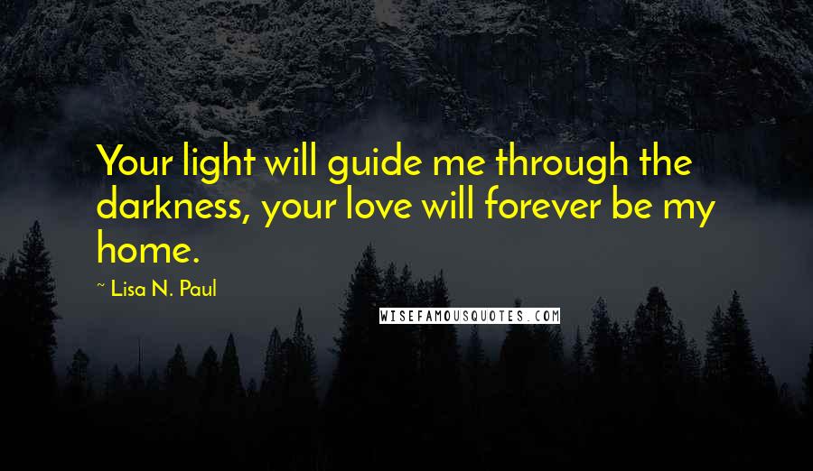 Lisa N. Paul quotes: Your light will guide me through the darkness, your love will forever be my home.