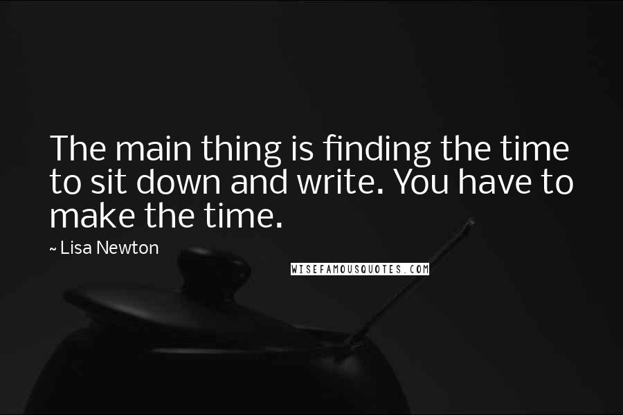 Lisa Newton quotes: The main thing is finding the time to sit down and write. You have to make the time.