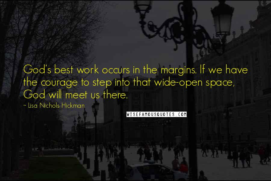 Lisa Nichols Hickman quotes: God's best work occurs in the margins. If we have the courage to step into that wide-open space, God will meet us there.