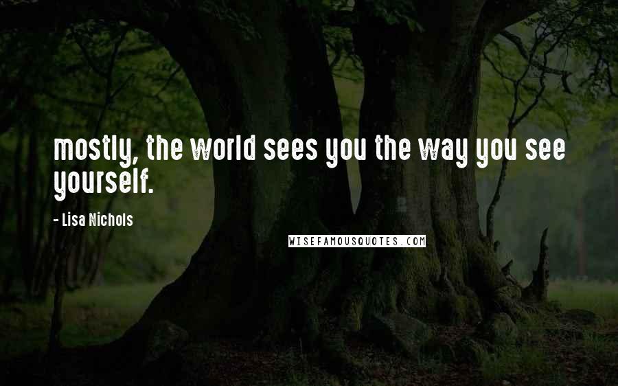 Lisa Nichols quotes: mostly, the world sees you the way you see yourself.