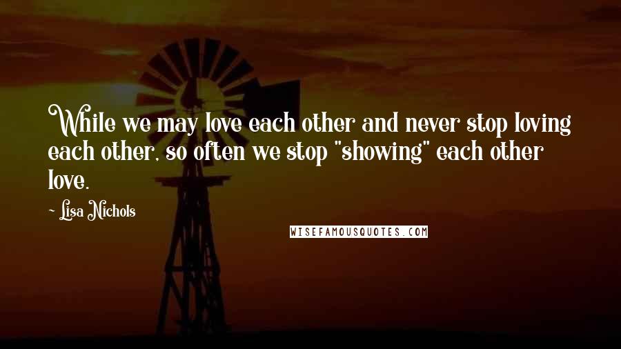 Lisa Nichols quotes: While we may love each other and never stop loving each other, so often we stop "showing" each other love.