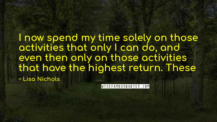 Lisa Nichols quotes: I now spend my time solely on those activities that only I can do, and even then only on those activities that have the highest return. These