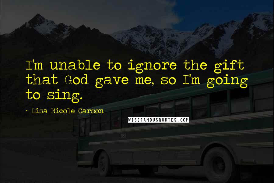 Lisa Nicole Carson quotes: I'm unable to ignore the gift that God gave me, so I'm going to sing.