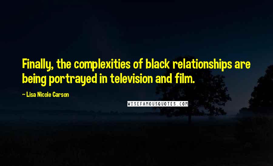 Lisa Nicole Carson quotes: Finally, the complexities of black relationships are being portrayed in television and film.