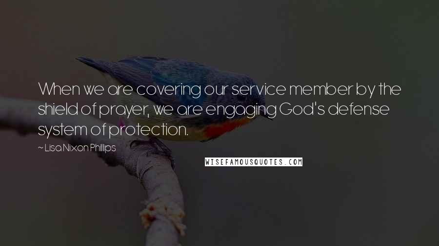 Lisa Nixon Phillips quotes: When we are covering our service member by the shield of prayer, we are engaging God's defense system of protection.