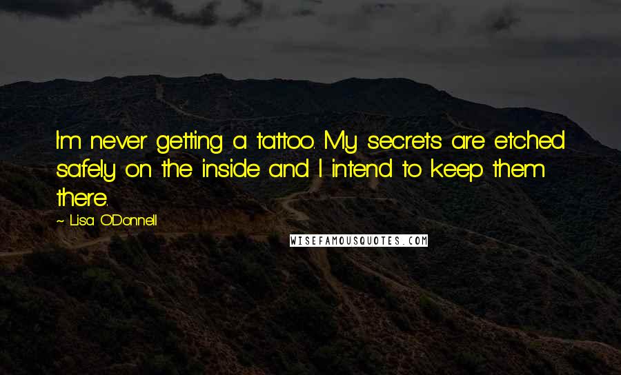 Lisa O'Donnell quotes: I'm never getting a tattoo. My secrets are etched safely on the inside and I intend to keep them there. Lisa O'Donnell quotes: I'm never getting a tattoo. My secrets are etched safely on the inside and I intend to keep them there.