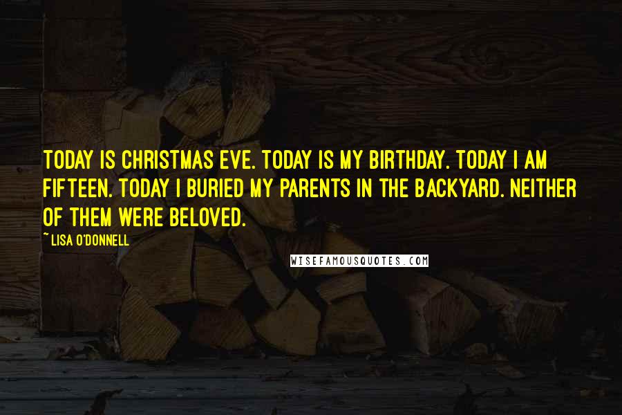 Lisa O'Donnell quotes: Today is Christmas Eve. Today is my birthday. Today I am fifteen. Today I buried my parents in the backyard. Neither of them were beloved.