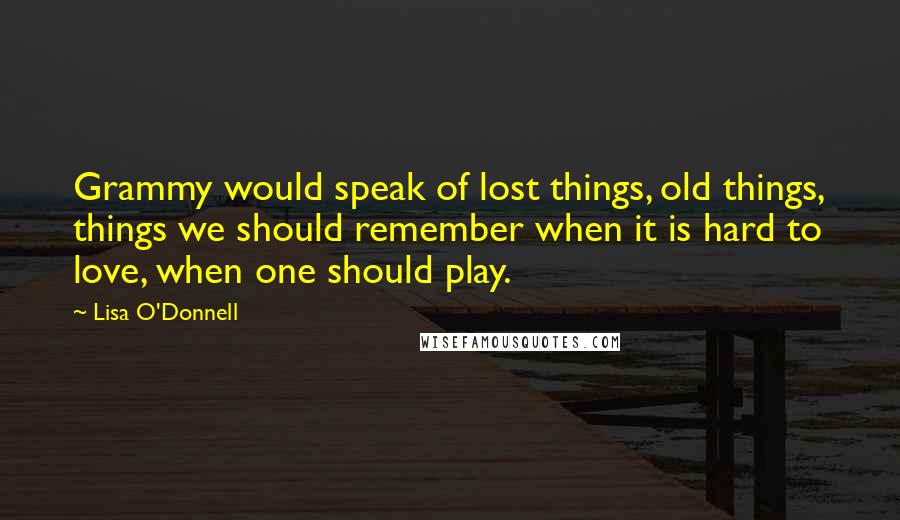 Lisa O'Donnell quotes: Grammy would speak of lost things, old things, things we should remember when it is hard to love, when one should play. Lisa O'Donnell quotes: Grammy would speak of lost things, old things, things we should remember when it is hard to love, when one should play.