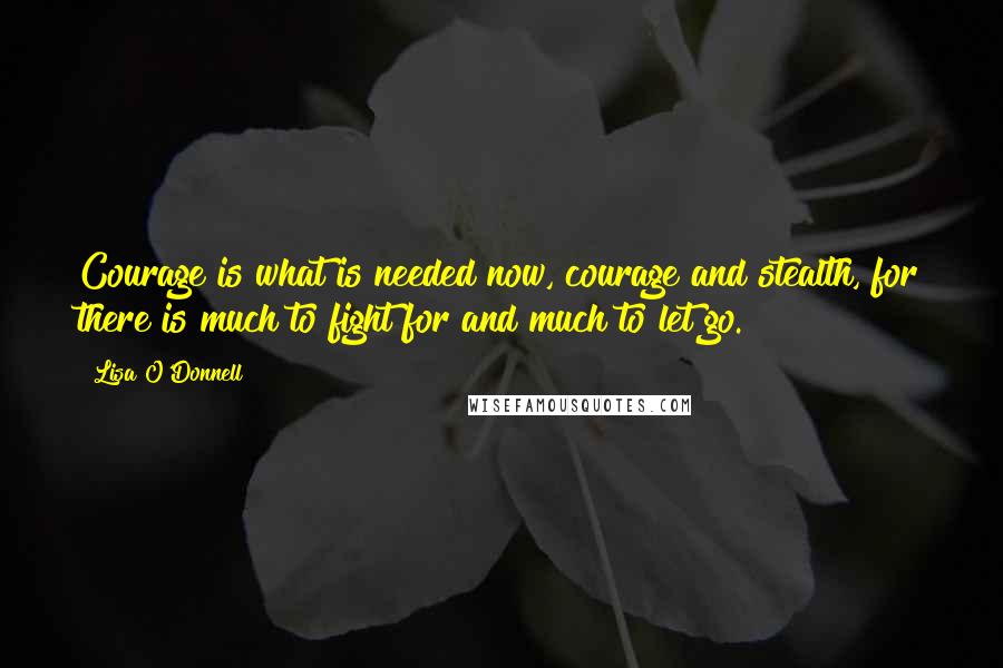 Lisa O'Donnell quotes: Courage is what is needed now, courage and stealth, for there is much to fight for and much to let go. Lisa O'Donnell quotes: Courage is what is needed now, courage and stealth, for there is much to fight for and much to let go.