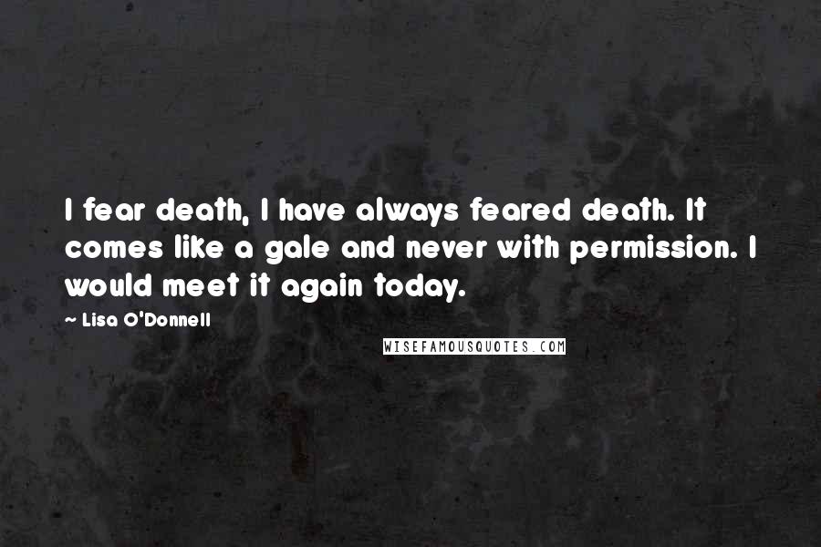 Lisa O'Donnell quotes: I fear death, I have always feared death. It comes like a gale and never with permission. I would meet it again today. Lisa O'Donnell quotes: I fear death, I have always feared death. It comes like a gale and never with permission. I would meet it again today.