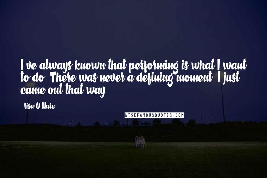 Lisa O'Hare quotes: I've always known that performing is what I want to do. There was never a defining moment. I just came out that way.