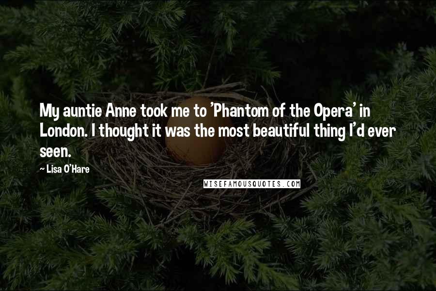 Lisa O'Hare quotes: My auntie Anne took me to 'Phantom of the Opera' in London. I thought it was the most beautiful thing I'd ever seen.