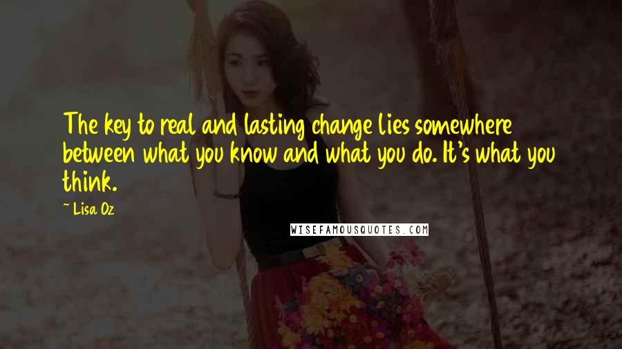 Lisa Oz quotes: The key to real and lasting change lies somewhere between what you know and what you do. It's what you think.