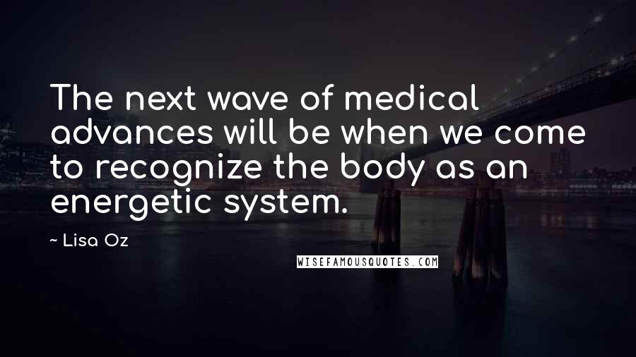 Lisa Oz quotes: The next wave of medical advances will be when we come to recognize the body as an energetic system.