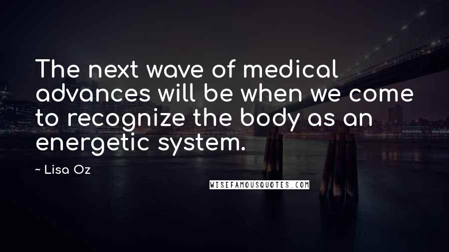 Lisa Oz quotes: The next wave of medical advances will be when we come to recognize the body as an energetic system. Lisa Oz quotes: The next wave of medical advances will be when we come to recognize the body as an energetic system.