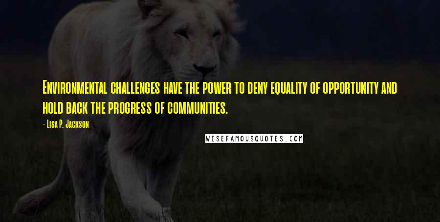 Lisa P. Jackson quotes: Environmental challenges have the power to deny equality of opportunity and hold back the progress of communities.