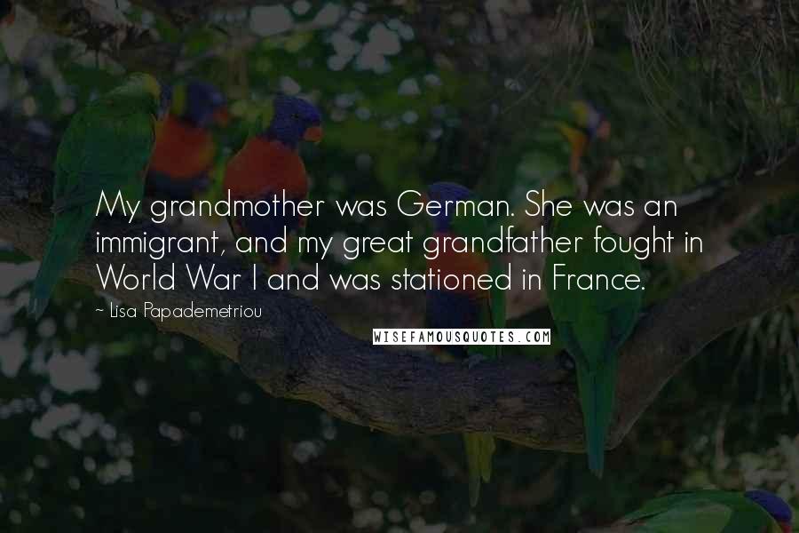 Lisa Papademetriou quotes: My grandmother was German. She was an immigrant, and my great grandfather fought in World War I and was stationed in France.