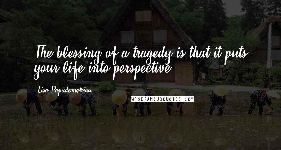 Lisa Papademetriou quotes: The blessing of a tragedy is that it puts your life into perspective.